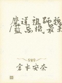 魔道祖师魏无羡/蓝忘机最新章节阅