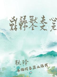 凶猛兽夫心思有点野全文免费阅读