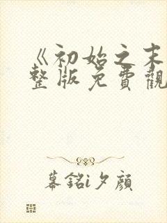 《初始之末》完整版免费观看高清