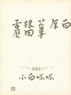 舌根苔厚白是怎么回事