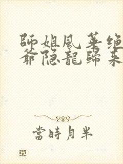 师姐风华绝代少爷隐龙归来短剧免费观看