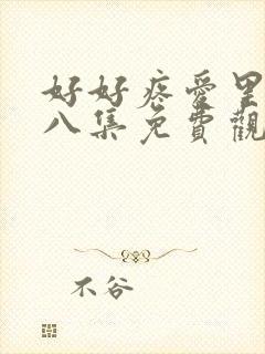 好好疼爱里面第八集免费观看在