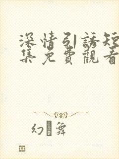 深情引诱短剧全集免费观看