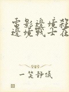 电影边境杀手3边境战士在线观看