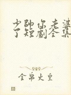 少帅你老婆又跑了短剧全集大结局