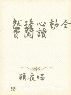 然后心动全文免费阅读