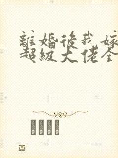 离婚后我嫁给了超级大佬全文