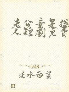 老公竟是总裁大人短剧免费观看