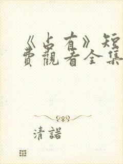 《占有》短剧免费观看全集