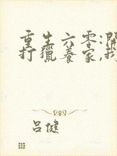 重生六零:开局打猎养家,我带妻女大鱼大肉