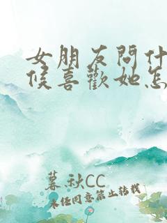 女朋友问什么时候喜欢她怎么回答