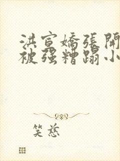 洪宣娇张开双腿被强糟蹋小说