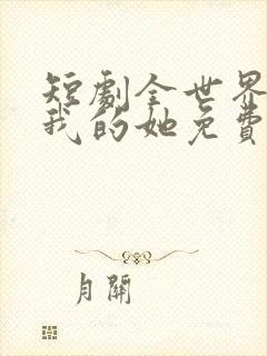 短剧全世界最爱我的她免费观看