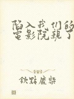 陷入我们的热恋电影院亲了吗