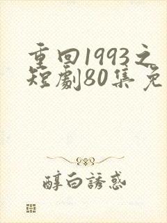 重回1993之短剧80集免费观看
