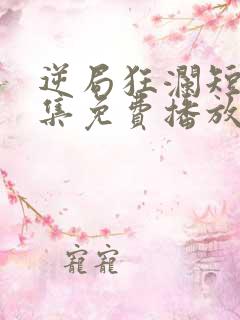 逆局狂澜短剧全集免费播放在线观看