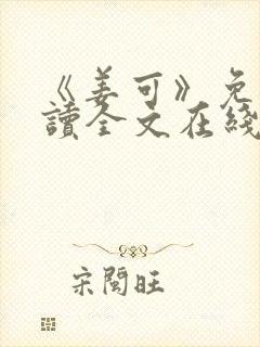 《姜可》免费阅读全文在线阅读