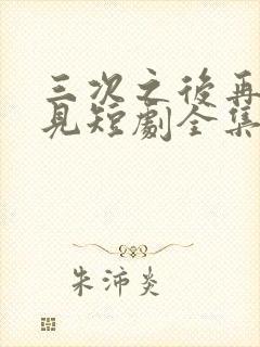 三次之后再也不见短剧全集完整版