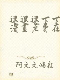 退退退下下拉式漫画免费在线观看