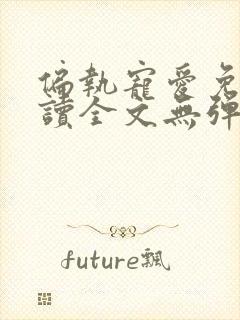 偏执宠爱免费阅读全文无弹窗