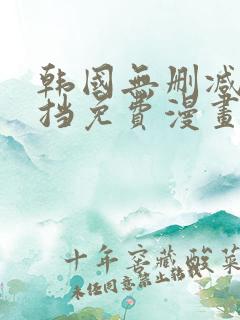 韩国无删减无遮挡免费漫画