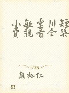 小敏云川短剧免费观看全集
