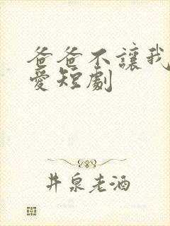 爸爸不让我谈恋爱短剧