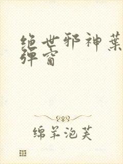 绝世邪神叶楚无弹窗