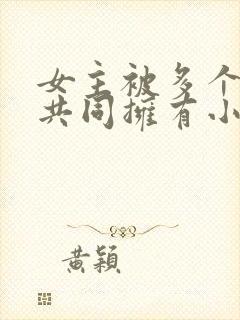 女主被多个男主共同拥有小说推荐