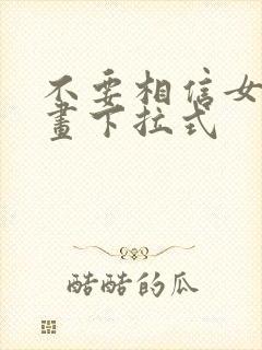 不要相信女主漫画下拉式