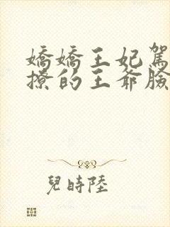 娇娇王妃驾到,撩的王爷脸红心跳全集