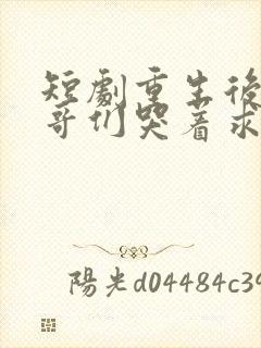 短剧重生后,哥哥们哭着求原谅