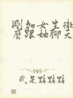 刚加女生微信怎么跟她聊天