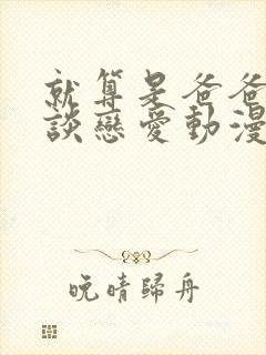 就算是爸爸也想谈恋爱动漫完整