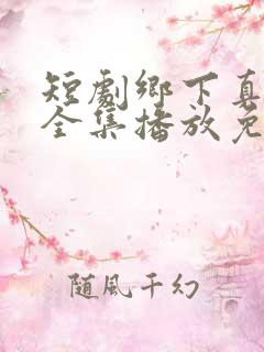 短剧乡下真千金全集播放免费观看