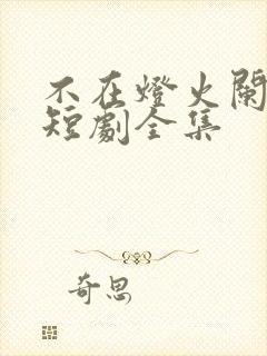 不在灯火阑珊处短剧全集