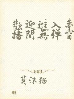 欢迎进入梦魇直播间无弹窗