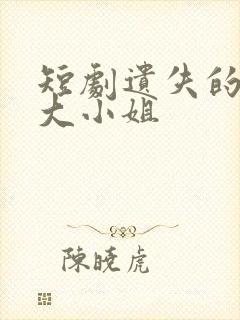 短剧遗失的千金大小姐