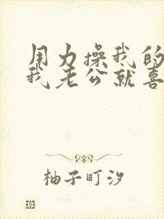 用力操我的逼,我老公就喜欢戴绿帽子