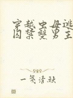 穿越虫母逃跑被囚禁双男主