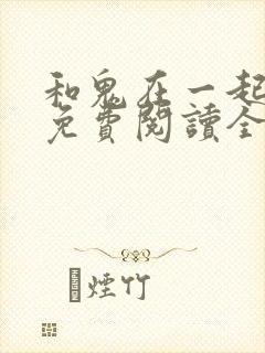 和鬼在一起漫画免费阅读全集下拉