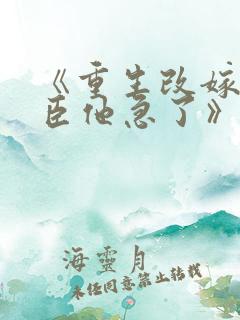 《重生改嫁,权臣他急了》免费阅读