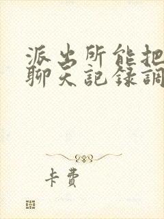 派出所能把微信聊天记录调出来吗