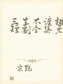 三生不渡相思苦短剧全集免费观看