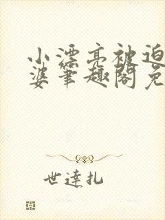 小漂亮被迫当老婆笔趣阁免费阅读