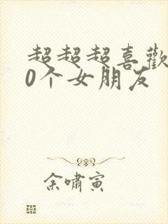 超超超喜欢100个女朋友