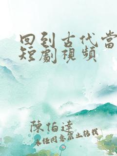 回到古代当纨绔短剧视频