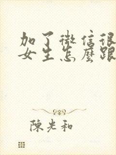 加了微信很久的女生怎么跟她聊天