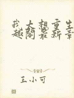 我太想重生了笔趣阁最新章节免费