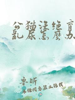 公猫没绝育到处乱尿怎么办